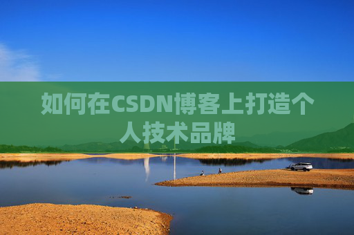 如何在CSDN博客上打造个人技术品牌 如何在CSDN博客上打造个人技术品牌